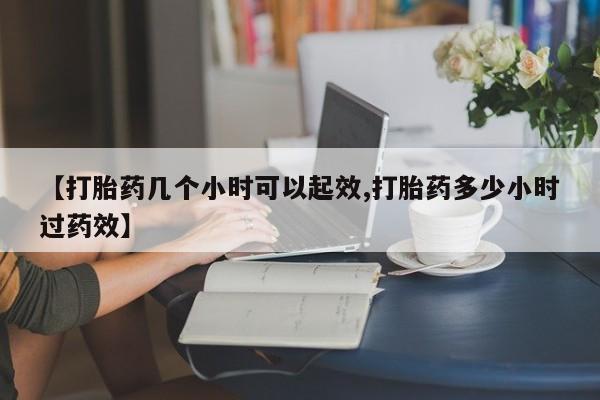 打胎药专卖微信【打胎药几个小时可以起效,打胎药多少小时过药效】