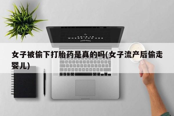 打胎药专卖微信女子被偷下打胎药是真的吗(女子流产后偷走婴儿)