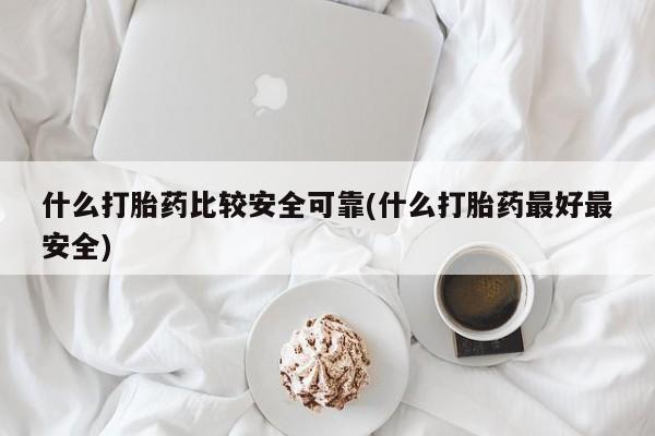 打胎药专卖微信什么打胎药比较安全可靠(什么打胎药最好最安全)