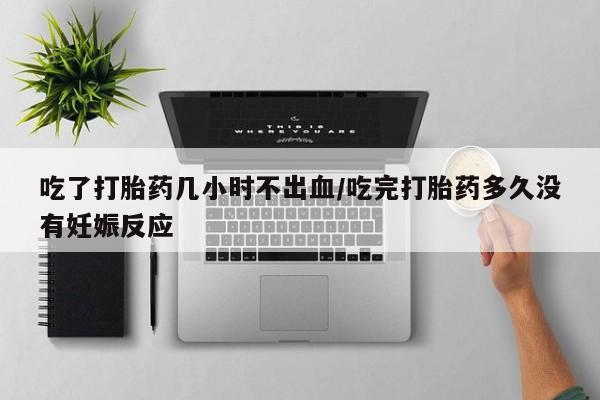 打胎药专卖微信吃了打胎药几小时不出血/吃完打胎药多久没有妊娠反应