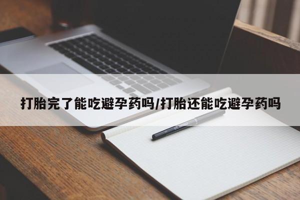 打胎药专卖微信打胎完了能吃避孕药吗/打胎还能吃避孕药吗