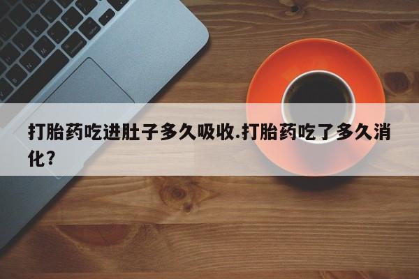 打胎药专卖微信打胎药吃进肚子多久吸收.打胎药吃了多久消化？