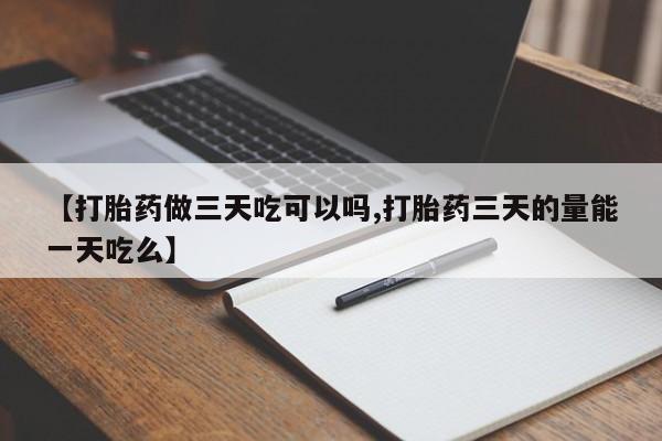 打胎药专卖微信【打胎药做三天吃可以吗,打胎药三天的量能一天吃么】