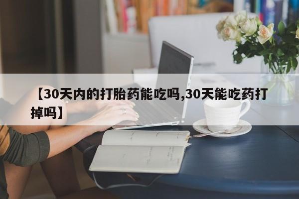 打胎药专卖微信【30天内的打胎药能吃吗,30天能吃药打掉吗】