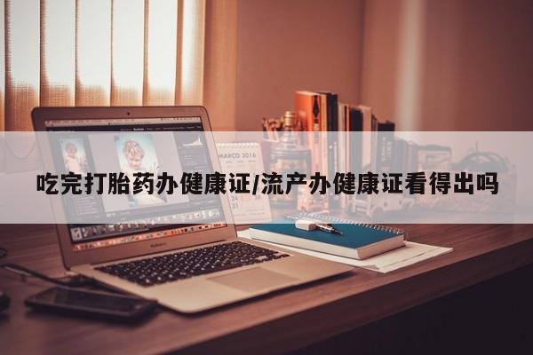 打胎药专卖微信吃完打胎药办健康证/流产办健康证看得出吗