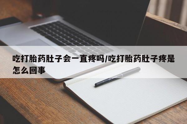 打胎药专卖微信吃打胎药肚子会一直疼吗/吃打胎药肚子疼是怎么回事