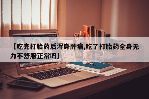 打胎药专卖微信【吃完打胎药后浑身肿痛,吃了打胎药全身无力不舒服正常吗】
