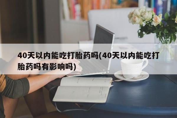 打胎药专卖微信40天以内能吃打胎药吗(40天以内能吃打胎药吗有影响吗)