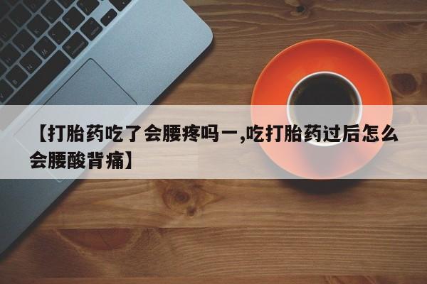 打胎药专卖微信【打胎药吃了会腰疼吗一,吃打胎药过后怎么会腰酸背痛】