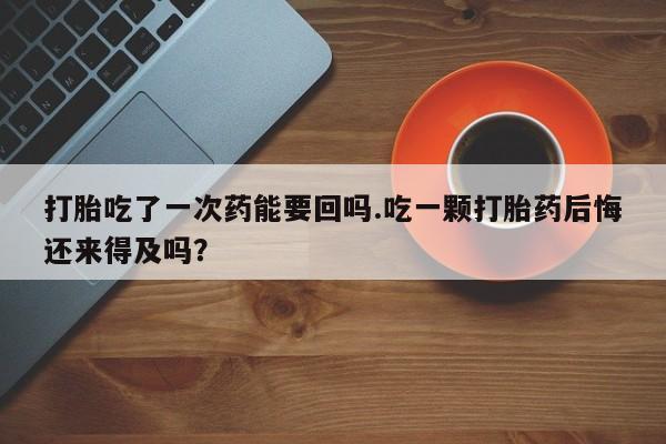打胎药专卖微信打胎吃了一次药能要回吗.吃一颗打胎药后悔还来得及吗？