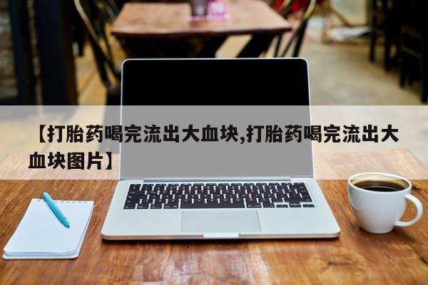 打胎药专卖微信【打胎药喝完流出大血块,打胎药喝完流出大血块图片】