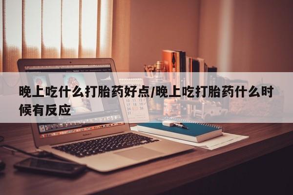 打胎药专卖微信晚上吃什么打胎药好点/晚上吃打胎药什么时候有反应