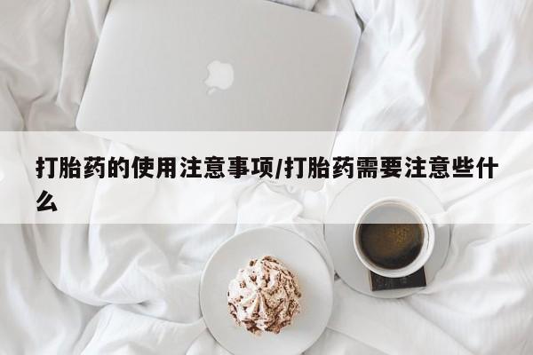 打胎药专卖微信打胎药的使用注意事项/打胎药需要注意些什么