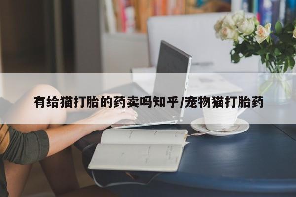 打胎药专卖微信有给猫打胎的药卖吗知乎/宠物猫打胎药