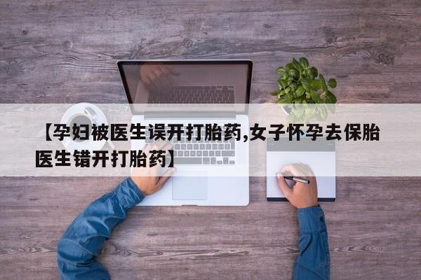 打胎药专卖微信【孕妇被医生误开打胎药,女子怀孕去保胎 医生错开打胎药】
