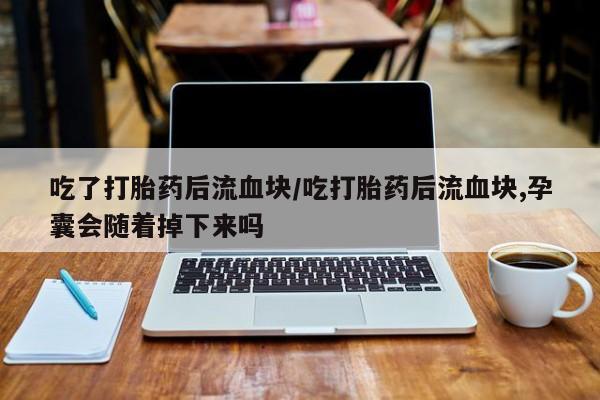 打胎药专卖微信吃了打胎药后流血块/吃打胎药后流血块,孕囊会随着掉下来吗