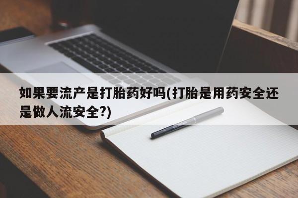 打胎药专卖微信如果要流产是打胎药好吗(打胎是用药安全还是做人流安全?)