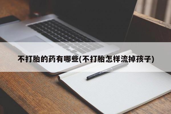 打胎药专卖微信不打胎的药有哪些(不打胎怎样流掉孩子)