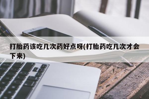 打胎药专卖微信打胎药该吃几次药好点呀(打胎药吃几次才会下来)