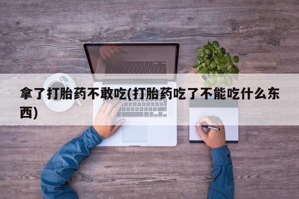 打胎药专卖微信拿了打胎药不敢吃(打胎药吃了不能吃什么东西)