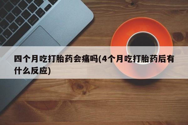 打胎药专卖微信四个月吃打胎药会痛吗(4个月吃打胎药后有什么反应)