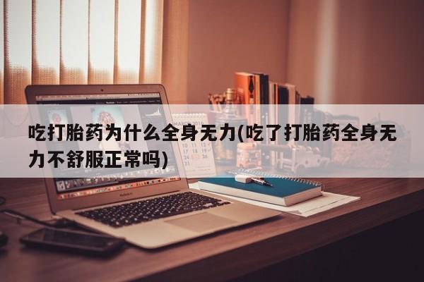 打胎药专卖微信吃打胎药为什么全身无力(吃了打胎药全身无力不舒服正常吗)