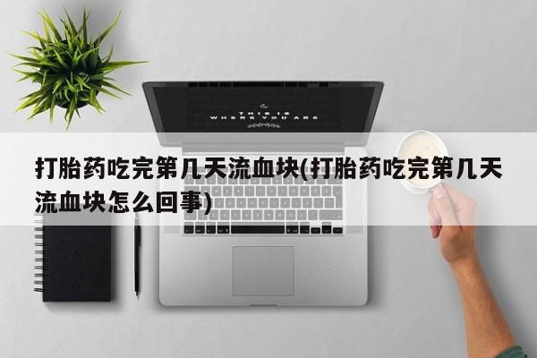 打胎药专卖微信打胎药吃完第几天流血块(打胎药吃完第几天流血块怎么回事)