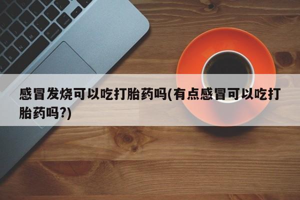 打胎药专卖微信感冒发烧可以吃打胎药吗(有点感冒可以吃打胎药吗?)