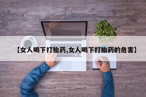 打胎药专卖微信【女人喝下打胎药,女人喝下打胎药的危害】