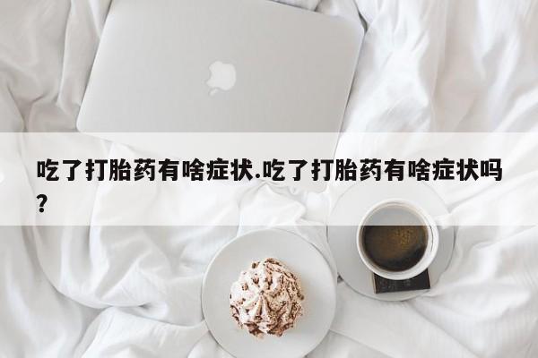 打胎药专卖微信吃了打胎药有啥症状.吃了打胎药有啥症状吗？