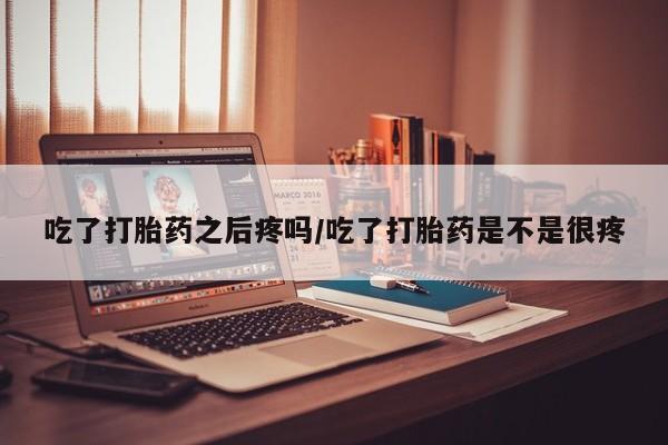 打胎药专卖微信吃了打胎药之后疼吗/吃了打胎药是不是很疼
