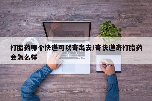 打胎药专卖微信打胎药哪个快递可以寄出去/寄快递寄打胎药会怎么样