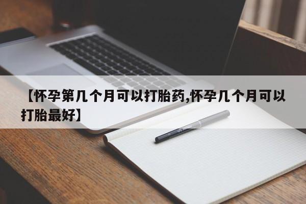 打胎药专卖微信【怀孕第几个月可以打胎药,怀孕几个月可以打胎最好】