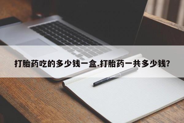 打胎药专卖微信打胎药吃的多少钱一盒.打胎药一共多少钱？