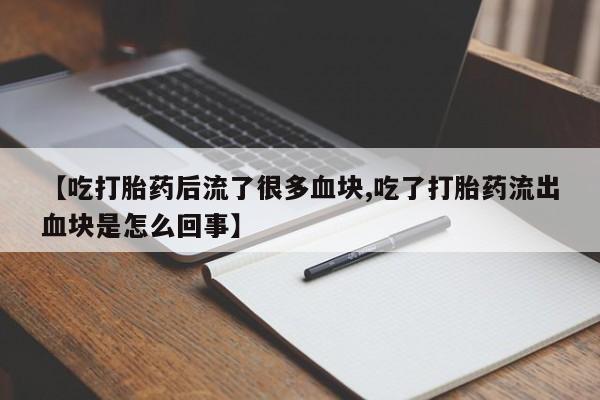 打胎药专卖微信【吃打胎药后流了很多血块,吃了打胎药流出血块是怎么回事】