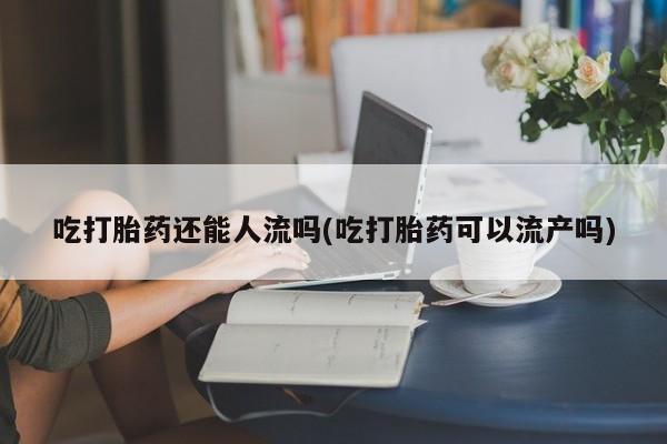 打胎药专卖微信吃打胎药还能人流吗(吃打胎药可以流产吗)
