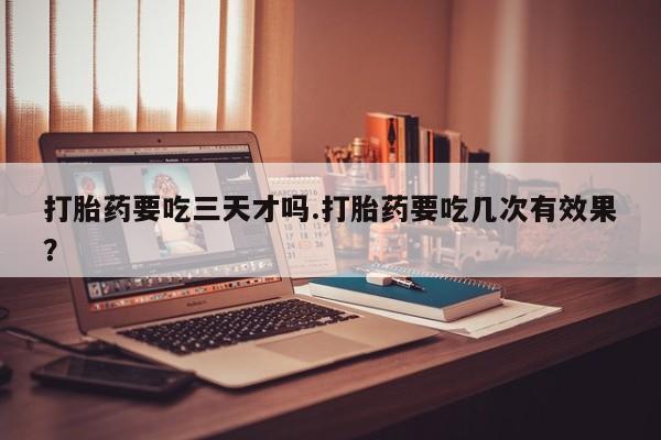 打胎药专卖微信打胎药要吃三天才吗.打胎药要吃几次有效果？