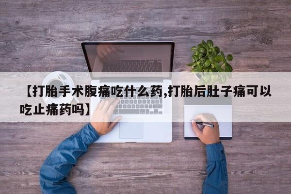 打胎药专卖微信【打胎手术腹痛吃什么药,打胎后肚子痛可以吃止痛药吗】