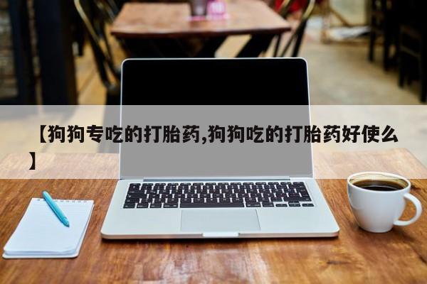 打胎药专卖微信【狗狗专吃的打胎药,狗狗吃的打胎药好使么】