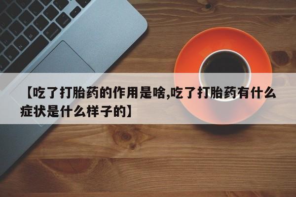 打胎药专卖微信【吃了打胎药的作用是啥,吃了打胎药有什么症状是什么样子的】