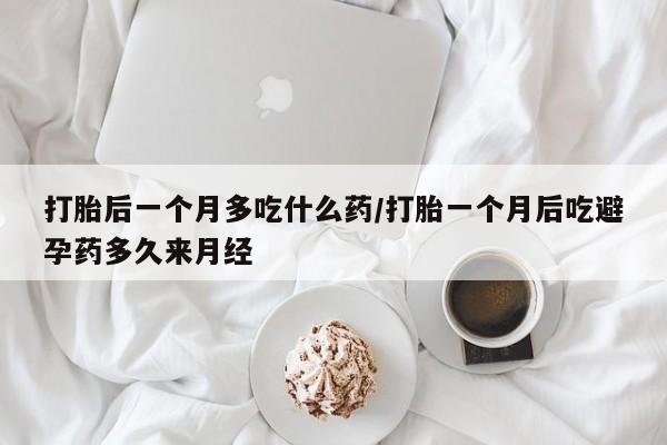 打胎药专卖微信打胎后一个月多吃什么药/打胎一个月后吃避孕药多久来月经