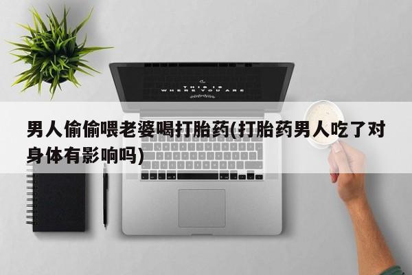 打胎药专卖微信男人偷偷喂老婆喝打胎药(打胎药男人吃了对身体有影响吗)