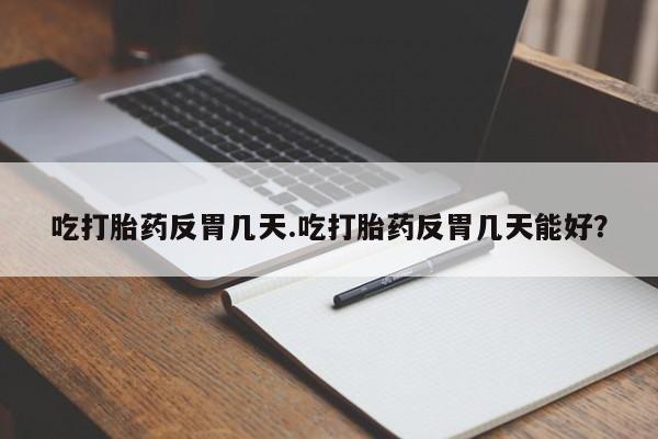 打胎药专卖微信吃打胎药反胃几天.吃打胎药反胃几天能好？