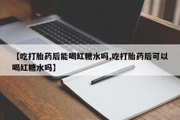 打胎药专卖微信【吃打胎药后能喝红糖水吗,吃打胎药后可以喝红糖水吗】