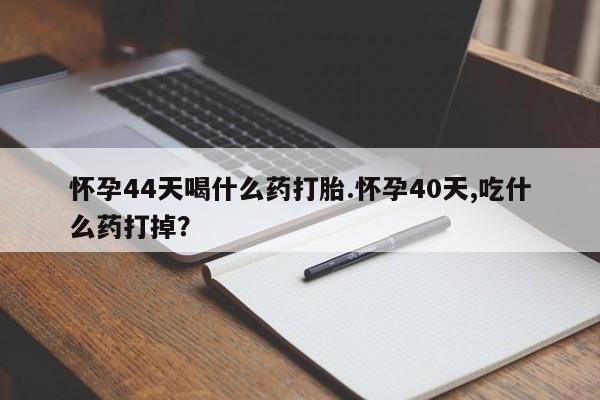 打胎药专卖微信怀孕44天喝什么药打胎.怀孕40天,吃什么药打掉？