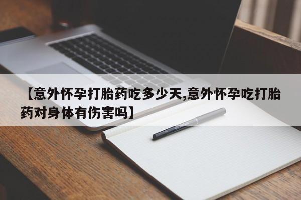 打胎药专卖微信【意外怀孕打胎药吃多少天,意外怀孕吃打胎药对身体有伤害吗】