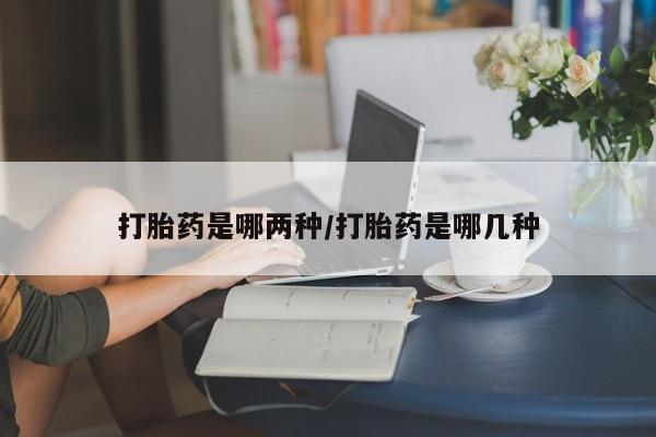 打胎药专卖微信打胎药是哪两种/打胎药是哪几种