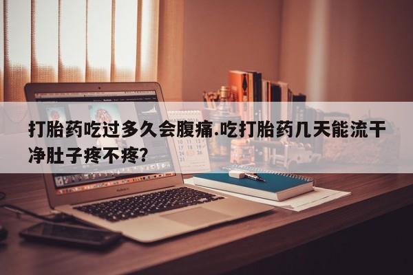 打胎药专卖微信打胎药吃过多久会腹痛.吃打胎药几天能流干净肚子疼不疼？