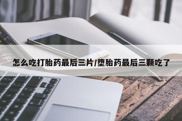 打胎药专卖微信怎么吃打胎药最后三片/堕胎药最后三颗吃了
