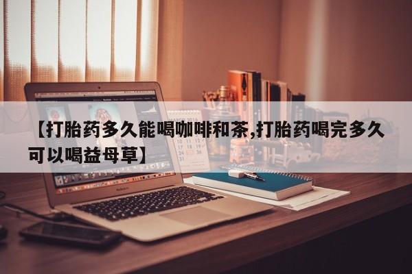 打胎药专卖微信【打胎药多久能喝咖啡和茶,打胎药喝完多久可以喝益母草】